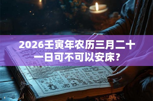 2026壬寅年农历三月二十一日可不可以安床？