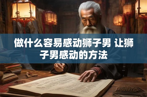 做什么容易感动狮子男 让狮子男感动的方法