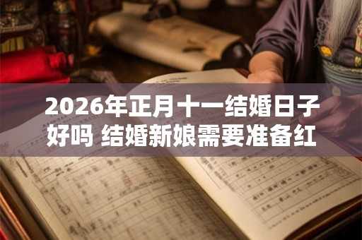2026年正月十一结婚日子好吗 结婚新娘需要准备红包吗