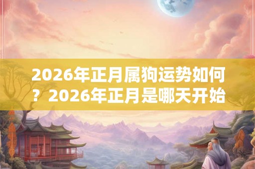 2026年正月属狗运势如何？2026年正月是哪天开始？