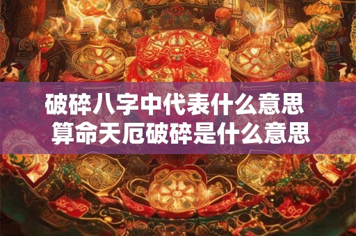 破碎八字中代表什么意思  算命天厄破碎是什么意思