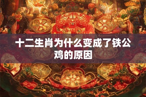 十二生肖为什么变成了铁公鸡的原因 十二生肖为什么变成了铁公鸡的原因