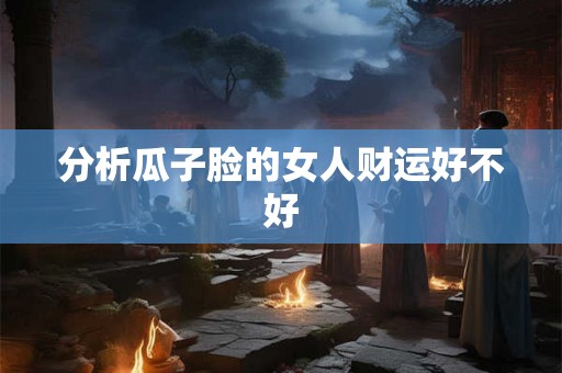 分析瓜子脸的女人财运好不好