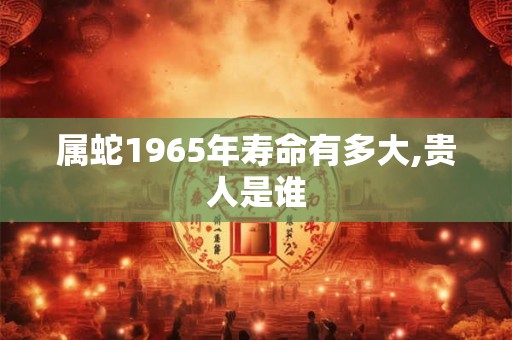 属蛇1965年寿命有多大,贵人是谁
