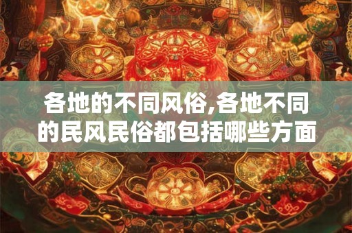 各地的不同风俗,各地不同的民风民俗都包括哪些方面