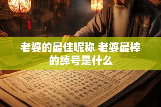 老婆的最佳昵称 老婆最棒的绰号是什么 老婆的最佳昵称 老婆最棒的绰号是什么