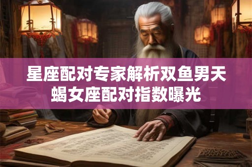 星座配对专家解析双鱼男天蝎女座配对指数曝光
