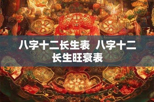 八字十二长生表  八字十二长生旺衰表
