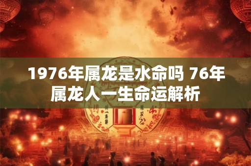 1976年属龙是水命吗 76年属龙人一生命运解析