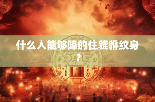 什么人能够降的住貔貅纹身？