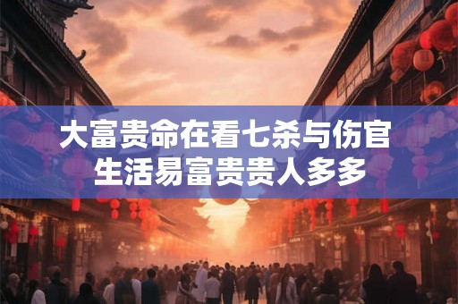大富贵命在看七杀与伤官 生活易富贵贵人多多