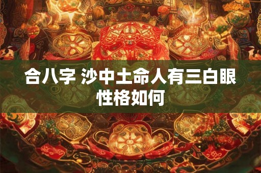 合八字 沙中土命人有三白眼性格如何 合八字 沙中土命人有三白眼性格如何