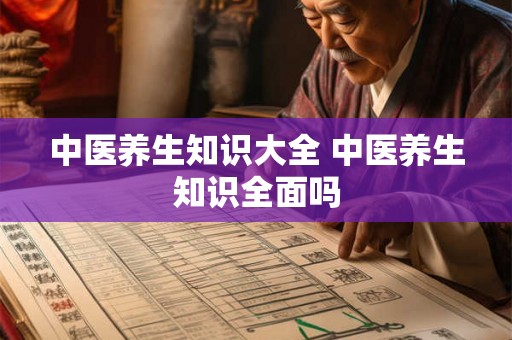 中医养生知识大全 中医养生知识全面吗 中医养生知识大全 中医养生知识全面吗
