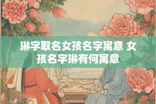 琳字取名女孩名字寓意 女孩名字琳有何寓意 琳字取名女孩名字寓意 女孩名字琳有何寓意