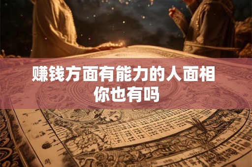 赚钱方面有能力的人面相 你也有吗 赚钱方面有能力的人面相 你也有吗