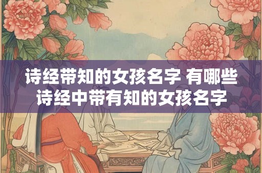 诗经带知的女孩名字 有哪些诗经中带有知的女孩名字