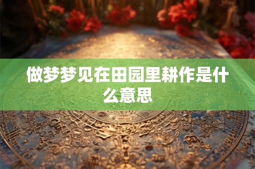 做梦梦见在田园里耕作是什么意思