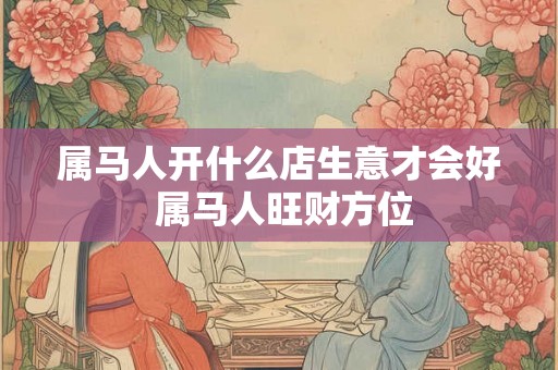 属马人开什么店生意才会好 属马人旺财方位