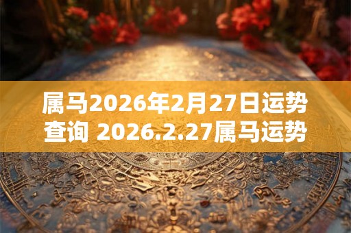 属马2026年2月27日运势查询 2026.2.27属马运势分析
