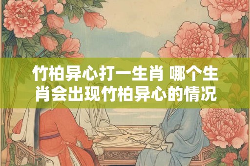 竹柏异心打一生肖 哪个生肖会出现竹柏异心的情况