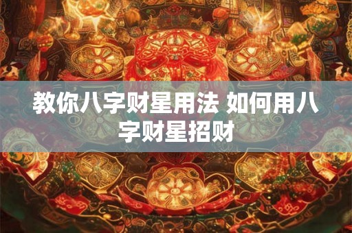 教你八字财星用法 如何用八字财星招财