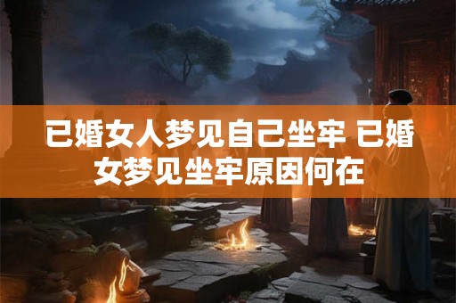 已婚女人梦见自己坐牢 已婚女梦见坐牢原因何在