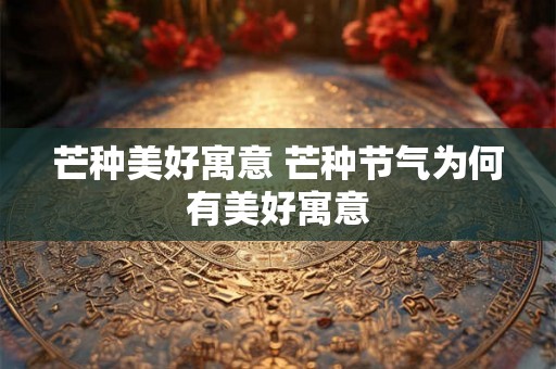 芒种美好寓意 芒种节气为何有美好寓意