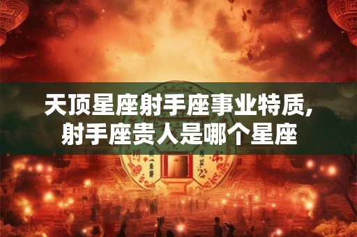 天顶星座射手座事业特质,射手座贵人是哪个星座