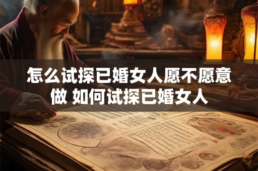 怎么试探已婚女人愿不愿意做 如何试探已婚女人