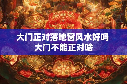 大门正对落地窗风水好吗 大门不能正对啥