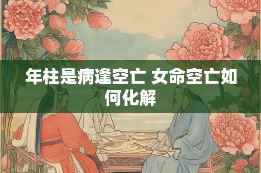年柱是病逢空亡 女命空亡如何化解