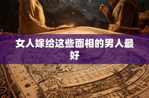 女人嫁给这些面相的男人最好 女人嫁给这些面相的男人最好