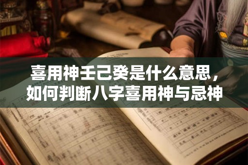喜用神壬己癸是什么意思，如何判断八字喜用神与忌神
