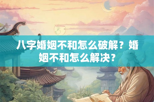 八字婚姻不和怎么破解？婚姻不和怎么解决？