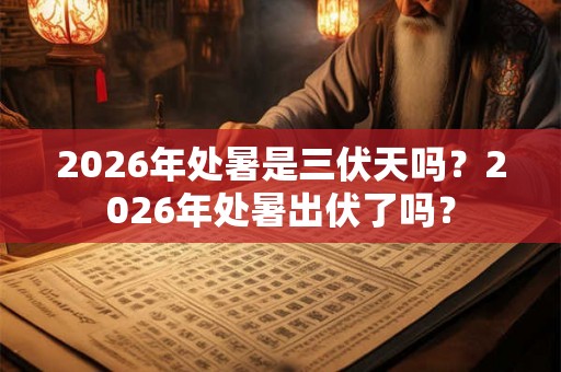 2026年处暑是三伏天吗？2026年处暑出伏了吗？
