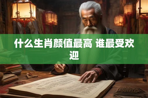 什么生肖颜值最高 谁最受欢迎