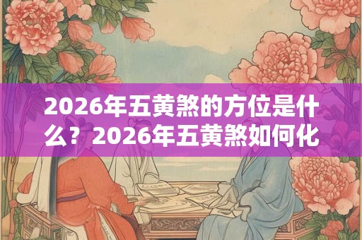 2026年五黄煞的方位是什么？2026年五黄煞如何化解？