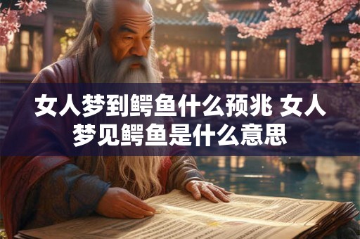 女人梦到鳄鱼什么预兆 女人梦见鳄鱼是什么意思