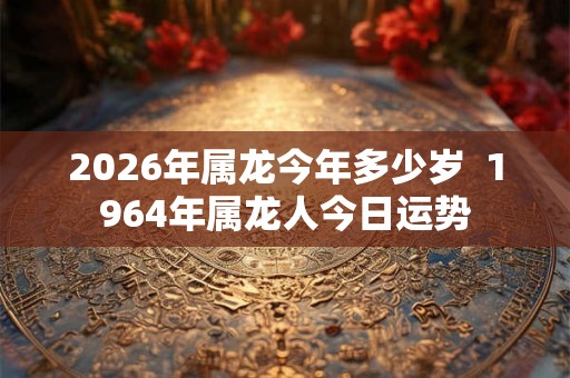 2026年属龙今年多少岁  1964年属龙人今日运势