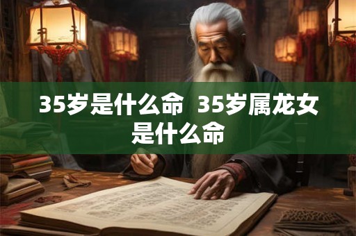 35岁是什么命  35岁属龙女是什么命