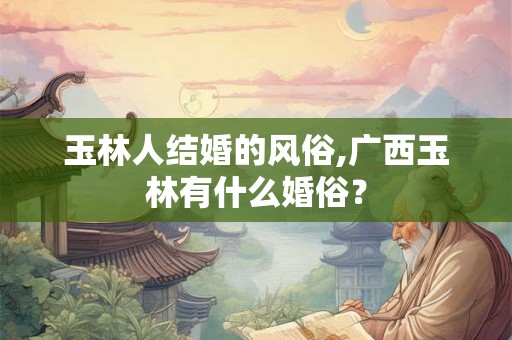 玉林人结婚的风俗,广西玉林有什么婚俗？