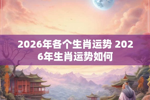 2026年各个生肖运势 2026年生肖运势如何