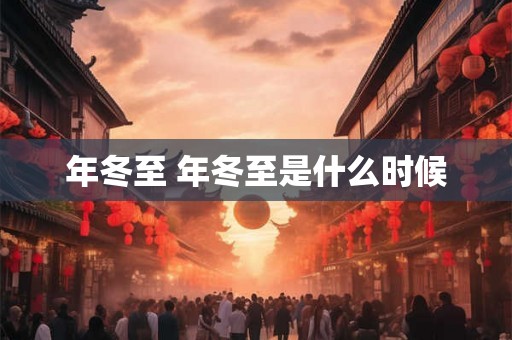 年冬至 年冬至是什么时候 年冬至 年冬至是什么时候