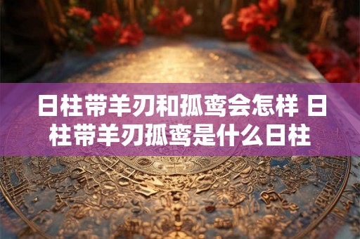 日柱带羊刃和孤鸾会怎样 日柱带羊刃孤鸾是什么日柱