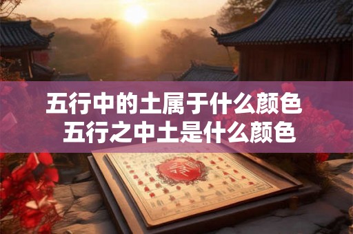 五行中的土属于什么颜色  五行之中土是什么颜色