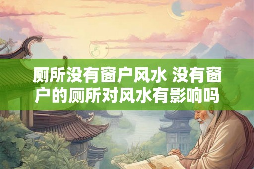 厕所没有窗户风水 没有窗户的厕所对风水有影响吗 厕所没有窗户风水 没有窗户的厕所对风水有影响吗