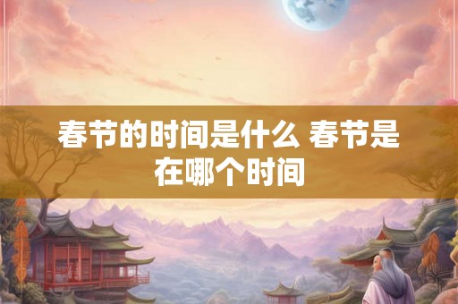 春节的时间是什么 春节是在哪个时间