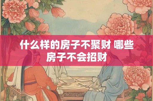什么样的房子不聚财 哪些房子不会招财 什么样的房子不聚财 哪些房子不会招财
