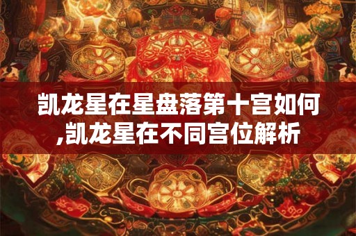 凯龙星在星盘落第十宫如何,凯龙星在不同宫位解析 凯龙星在星盘落第十宫如何,凯龙星在不同宫位解析