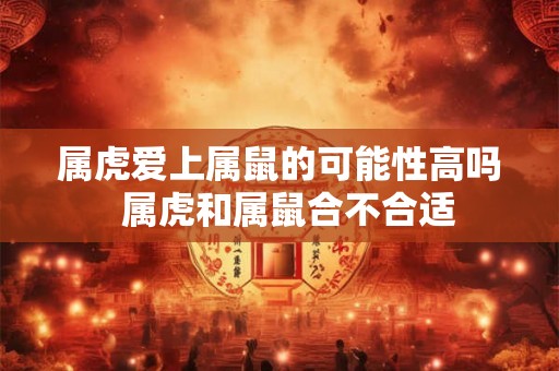 属虎爱上属鼠的可能性高吗 属虎和属鼠合不合适 属虎爱上属鼠的可能性高吗 属虎和属鼠合不合适